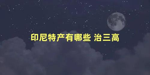 印尼特产有哪些 治三高